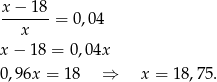 x − 18 ------- = 0,04 x x − 18 = 0,04x 0,96x = 18 ⇒ x = 18,75. 