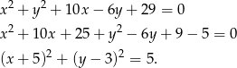  2 2 x + y + 10x − 6y + 2 9 = 0 x2 + 10x + 25 + y 2 − 6y + 9− 5 = 0 (x + 5)2 + (y − 3)2 = 5. 