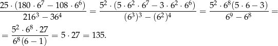  7 6 2 2 7 2 6 2 8 25-⋅(180-⋅6-−--108-⋅6-) = 5-⋅(5-⋅6--⋅6-−--3⋅6--⋅6-)-= 5-⋅6--(5⋅6-−-3)-= 21 63 − 3 64 (63)3 − (62)4 69 − 68 52 ⋅68 ⋅ 27 = --8------- = 5 ⋅27 = 135. 6 (6− 1) 
