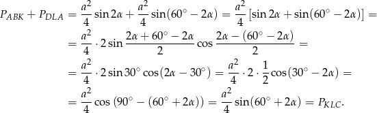  a2 a2 a2 PABK + PDLA = ---sin2α + --sin(6 0∘ − 2 α) =---[sin 2α + sin(60∘ − 2α )] = 42 4 ∘ 4 ∘ a-- 2α-+--60-−--2α 2-α−--(60-−--2α) = 4 ⋅2 sin 2 cos 2 = a2 a2 1 = ---⋅2 sin 30∘ cos(2α − 30∘ ) = ---⋅2⋅ --cos(30∘ − 2α) = 4 4 2 a2- ∘ ∘ a2- ∘ = 4 cos (90 − (60 + 2α)) = 4 sin(60 + 2α ) = PKLC . 