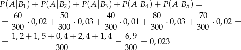 P(A |B1) + P (A |B2) + P (A |B 3)+ P (A |B 4)+ P(A |B5) = 60 5 0 40 80 7 0 = ----⋅0 ,02+ ----⋅0,03 + ----⋅0,01 + ----⋅ 0,03+ ----⋅0,02 = 30 0 300 300 30 0 300 1,2-+-1,5-+-0,4-+-2,4-+-1-,4- 6,9- = 300 = 30 0 = 0,023 