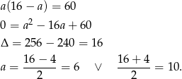 a (1 6− a) = 60 0 = a2 − 16a+ 60 Δ = 256 − 2 40 = 16 16-−-4- 16-+-4- a = 2 = 6 ∨ 2 = 10. 