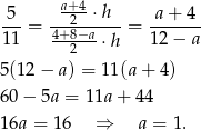 5 a+4-⋅h a+ 4 ---= 4+28−a----= ------- 11 --2---⋅h 12 − a 5(12− a) = 11(a + 4) 60− 5a = 11a + 44 16a = 16 ⇒ a = 1. 