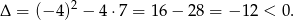 Δ = (− 4)2 − 4 ⋅7 = 1 6− 28 = − 12 < 0 . 