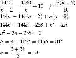 1440 1 440 n(n − 2) ------= ----- + 10 /⋅ --------- n− 2 n 10 14 4n = 14 4(n− 2)+ n(n − 2) 14 4n = 14 4n− 288 + n2 − 2n n 2 − 2n − 288 = 0 2 Δ = 4 + 1152 = 1156 = 34 2-+-34- n = 2 = 18. 