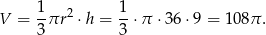  1 1 V = -πr 2 ⋅h = --⋅π ⋅36 ⋅9 = 108π . 3 3 