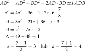 AB 2 = AD 2 + BD 2 − 2AD ⋅BD cosADB 7 a2 = 4a2 + 36 − 2⋅ 2a⋅ 6⋅-- 8 0 = 3a2 − 21a + 36 / : 3 2 0 = a − 7a+ 12 Δ = 49 − 48 = 1 7 − 1 7 + 1 a = ------= 3 lub a = ------= 4. 2 2 