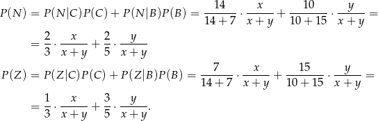  14 x 1 0 y P(N ) = P (N |C)P (C) + P (N |B )P(B ) = -------⋅------+ --------⋅------= 14 + 7 x + y 10 + 15 x + y 2 x 2 y = -⋅ ------+ --⋅ ------ 3 x + y 5 x+ y P (Z) = P (Z |C )P(C )+ P(Z |B)P (B) = ---7---⋅ --x---+ ---15---⋅ --y---= 1 4+ 7 x+ y 10 + 15 x+ y 1 x 3 y = -⋅ ------+ --⋅ -----. 3 x + y 5 x+ y 