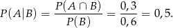 P(A |B) = P(A-∩--B)-= 0,3-= 0,5 . P(B ) 0,6 