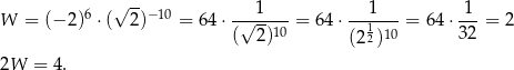  √ -- 1 1 1 W = (−2 )6 ⋅( 2)− 10 = 64⋅ -√----- = 64 ⋅---1---= 64 ⋅---= 2 ( 2)10 (2 2)10 32 2W = 4. 