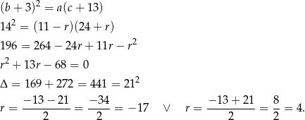  2 (b + 3) = a(c + 13) 142 = (11− r)(24+ r) 2 196 = 264 − 24r + 11r − r r2 + 13r− 68 = 0 Δ = 169 + 272 = 441 = 21 2 − 1 3− 2 1 − 34 − 13+ 21 8 r = ---------- = -----= − 17 ∨ r = ----------= --= 4. 2 2 2 2 