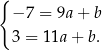 { − 7 = 9a+ b 3 = 11a + b. 