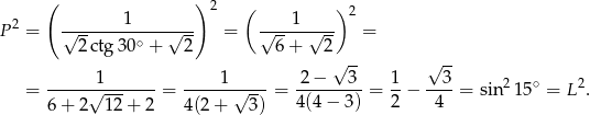 ( ) 1 2 ( 1 )2 P2 = √------------√--- = √-----√--- = 2ctg 30∘ + 2 6 + 2 √ -- √ -- = -----√1-------= ----1-√----= 2-−---3--= 1-− --3-= sin2 15∘ = L 2. 6+ 2 12 + 2 4(2+ 3) 4(4− 3) 2 4 