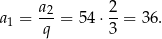  a2 2 a1 = ---= 54⋅ --= 36 . q 3 