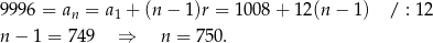 9996 = an = a1 + (n − 1)r = 10 08+ 12(n − 1) / : 12 n − 1 = 74 9 ⇒ n = 7 50. 