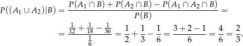  P (A ∩ B) + P (A ∩ B )− P (A ∩ A ∩ B ) P ((A1 ∪ A 2)|B ) = ----1-------------2------------1----2----- = P(B ) -1 + -1 − -1 1 1 1 3 + 2 − 1 4 2 = 12---181---36-= --+ --− --= ----------= --= -. 6 2 3 6 6 6 3 