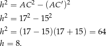  2 2 ′ 2 h = AC − (AC ) h2 = 172 − 152 h2 = (17− 15)(17 + 15) = 6 4 h = 8. 