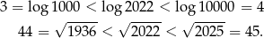 3 = log 1000 < log 2022 < lo g100 00 = 4 √ ----- √ ----- √ ----- 44 = 1936 < 2022 < 2025 = 4 5. 