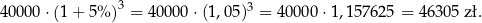 40000 ⋅(1 + 5% )3 = 40 000⋅ (1,05)3 = 4000 0⋅1,1 57625 = 4 6305 zł. 