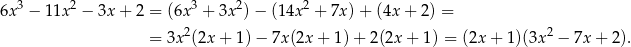  3 2 3 2 2 6x − 11x − 3x + 2 = (6x + 3x ) − (14x + 7x )+ (4x+ 2) = = 3x2(2x + 1) − 7x (2x+ 1)+ 2(2x + 1) = (2x + 1)(3x2 − 7x + 2). 