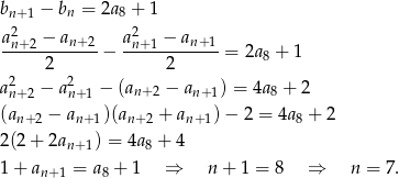 b − b = 2a + 1 n+ 1 n 8 a2n+ 2 − an+2 a2n+ 1 − an+1 ------2----- − ------2----- = 2a8 + 1 2 2 an+ 2 − an+ 1 − (an+2 − an+1) = 4a8 + 2 (an+ 2 − an+ 1)(an+2 + an+ 1)− 2 = 4a8 + 2 2(2 + 2an+ 1) = 4a8 + 4 1 + an+ 1 = a8 + 1 ⇒ n + 1 = 8 ⇒ n = 7. 