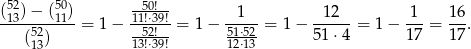  52 50 (13)-−-(11) 115!0⋅3!9! --1-- --12-- 1-- 16- 52 = 1 − --52!- = 1 − 51⋅52 = 1 − 51 ⋅4 = 1− 17 = 17. (13) 13!⋅39! 12⋅13 