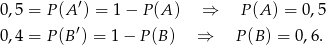 0,5 = P (A′) = 1 − P (A) ⇒ P(A ) = 0,5 0,4 = P (B′) = 1− P(B ) ⇒ P(B ) = 0,6. 