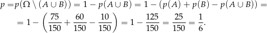 p =p (Ω ∖(A ∪ B)) = 1 − p (A ∪ B ) = 1− (p(A )+ p(B) − p(A ∪ B)) = ( ) = 1 − -75-+ 6-0-− -10- = 1 − 12-5 = -25- = 1-. 150 150 1 50 15 0 15 0 6 