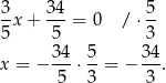 3 34 5 -x + ---= 0 / ⋅-- 5 5 3 x = − 34-⋅ 5-= − 34-. 5 3 3 