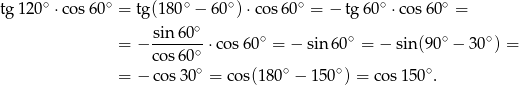 tg 120∘ ⋅cos 60∘ = tg(180 ∘ − 60 ∘)⋅co s60∘ = − tg 60∘ ⋅cos 60∘ = ∘ = − sin-60- ⋅cos 60∘ = − sin 60∘ = − sin(9 0∘ − 30∘) = cos 60∘ = − co s30∘ = co s(180∘ − 150∘) = cos150 ∘. 