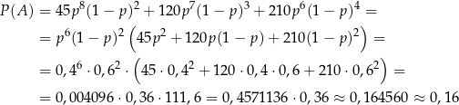  8 2 7 3 6 4 P (A ) = 45p (1 − p) + 12 0p (1− p) + 210p (1− p) = 6 2 ( 2 2) = p (1 − p) 45p + 12 0p(1 − p) + 210 (1 − p ) = 6 2 ( 2 2) = 0,4 ⋅0 ,6 ⋅ 45⋅ 0,4 + 120⋅ 0,4⋅0 ,6+ 2 10⋅ 0,6 = = 0,004096 ⋅0,36 ⋅11 1,6 = 0,4571 136⋅ 0,36 ≈ 0,16 4560 ≈ 0,1 6 