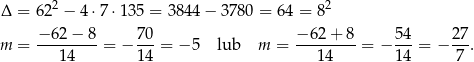  Δ = 62 2 − 4 ⋅7 ⋅135 = 3 844− 3780 = 64 = 82 −6 2− 8 70 − 62 + 8 54 27 m = ---------= − ---= − 5 lub m = ---------= − ---= − --. 1 4 14 14 14 7 