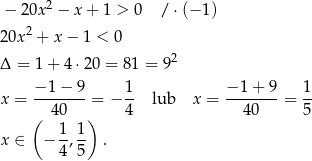  2 − 20x − x + 1 > 0 / ⋅(− 1) 2 0x2 + x− 1 < 0 2 Δ = 1 + 4 ⋅20 = 81 = 9 − 1 − 9 1 −1 + 9 1 x = ------- = − -- lub x = -------= -- ( 4 0 ) 4 40 5 x ∈ − 1-, 1 . 4 5 