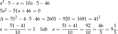 a2 ⋅5 − a = 1 0a⋅5 − 4 6 2 5a − 51a+ 46 = 0 Δ = 5 12 − 4 ⋅5 ⋅46 = 2 601− 920 = 16 81 = 412 a = 51-−-41-= 1 lub a = 5-1+-4-1 = 9-2 = 46-= 91-. 10 10 1 0 5 5 