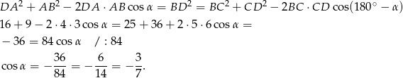 DA 2 + AB 2 − 2DA ⋅AB cosα = BD 2 = BC 2 + CD 2 − 2BC ⋅CD cos(180 ∘ − α ) 16 + 9− 2⋅ 4⋅3 cosα = 25 + 36 + 2 ⋅5⋅ 6cos α = − 36 = 84 cosα / : 84 3 6 6 3 cos α = − --- = − ---= − -. 8 4 14 7 