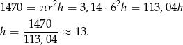  2 2 1470 = πr h = 3,14⋅ 6 h = 113 ,0 4h 1470 h = -------≈ 13. 113,04 