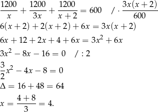  1200 1 200 1200 3x(x + 2) -----+ ----- + ------= 600 /⋅ ---------- x 3x x + 2 600 6(x + 2)+ 2 (x+ 2)+ 6x = 3x (x+ 2) 6x + 12+ 2x+ 4+ 6x = 3x 2 + 6x 3x 2 − 8x − 16 = 0 / : 2 3 -x2 − 4x − 8 = 0 2 Δ = 16 + 48 = 64 4 + 8 x = ------= 4 . 3 