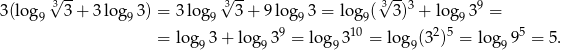  √3 -- 3√ -- √3-- 3 9 3(log9 3+ 3 log9 3) = 3log 9 3 + 9log 93 = log9( 3 ) + log9 3 = = lo g 3 + log 39 = log 310 = lo g (32)5 = log 95 = 5. 9 9 9 9 9 