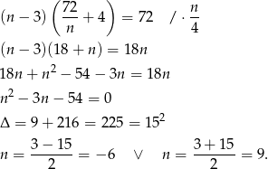  ( 72 ) n (n− 3) ---+ 4 = 72 / ⋅-- n 4 (n− 3)(18 + n) = 1 8n 2 18n + n − 54 − 3n = 18n n2 − 3n − 54 = 0 Δ = 9 + 2 16 = 225 = 152 3 − 15 3 + 15 n = -------= − 6 ∨ n = -------= 9. 2 2 