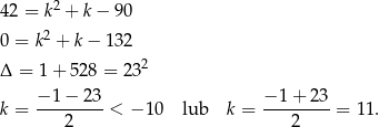 4 2 = k2 + k− 90 2 0 = k + k− 132 Δ = 1 + 528 = 232 k = −-1−--23-< − 1 0 lub k = −-1-+-23-= 11. 2 2 