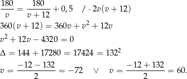  180 180 ----= -------+ 0,5 /⋅ 2v(v + 12) v v+ 12 3 60(v + 12) = 36 0v+ v2 + 12v 2 v + 1 2v− 4320 = 0 Δ = 14 4+ 1 7280 = 17 424 = 13 22 v = −-12-−-132-= − 72 ∨ v = −-12+--132-= 60. 2 2 