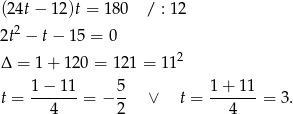 (24t− 12)t = 180 / : 12 2t2 − t− 15 = 0 2 Δ = 1+ 120 = 12 1 = 11 1-−-11- 5- 1+--11- t = 4 = − 2 ∨ t = 4 = 3. 