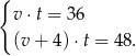 { v ⋅t = 36 (v + 4)⋅ t = 48. 