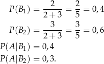  --2--- 2- P (B1) = 2+ 3 = 5 = 0,4 3 3 P (B2) = ------= --= 0,6 2+ 3 5 P(A |B1) = 0 ,4 P(A |B ) = 0 ,3 . 2 