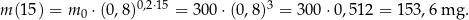 m (1 5) = m 0 ⋅(0,8 )0,2⋅15 = 300 ⋅(0,8)3 = 300⋅ 0,512 = 15 3,6 mg . 