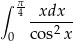 ∫ π4 xdx ------ 0 co s2x 