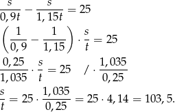 -s--- --s--- 0,9t − 1,15t = 25 ( ) -1--− --1-- ⋅ s = 25 0,9 1,15 t 0,25 s 1 ,0 35 ------⋅- = 25 / ⋅------ 1,035 t 0,25 s= 25 ⋅ 1,035-= 25 ⋅4,14 = 1 03,5. t 0,25 