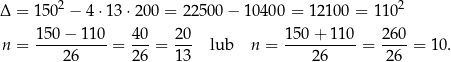 Δ = 1502 − 4⋅ 13⋅2 00 = 2250 0− 10400 = 1 2100 = 11 02 n = 150-−-110-= 40-= 20- lub n = 150-+-1-10 = 2-60 = 10 . 2 6 26 13 26 26 