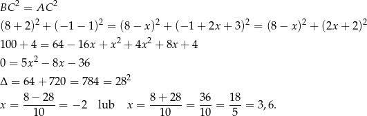 BC 2 = AC 2 (8 + 2)2 + (− 1 − 1)2 = (8 − x)2 + (− 1 + 2x + 3)2 = (8 − x )2 + (2x + 2)2 2 2 10 0+ 4 = 64 − 16x + x + 4x + 8x + 4 0 = 5x2 − 8x − 36 Δ = 64 + 720 = 784 = 2 82 8 − 28 8 + 28 36 18 x = -------= − 2 lub x = -------= ---= ---= 3,6. 10 10 10 5 