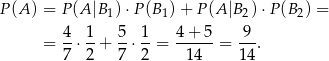 P (A ) = P(A |B1) ⋅P(B 1)+ P (A |B 2)⋅P (B2) = 4 1 5 1 4 + 5 9 = --⋅--+ -⋅ --= ------= ---. 7 2 7 2 14 14 